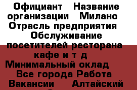 Официант › Название организации ­ Милано › Отрасль предприятия ­ Обслуживание посетителей ресторана, кафе и т.д. › Минимальный оклад ­ 1 - Все города Работа » Вакансии   . Алтайский край,Славгород г.